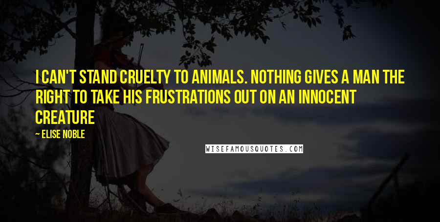 Elise Noble Quotes: I can't stand cruelty to animals. Nothing gives a man the right to take his frustrations out on an innocent creature