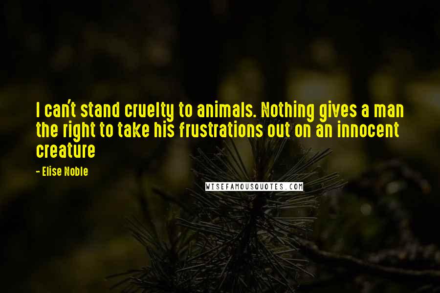 Elise Noble Quotes: I can't stand cruelty to animals. Nothing gives a man the right to take his frustrations out on an innocent creature