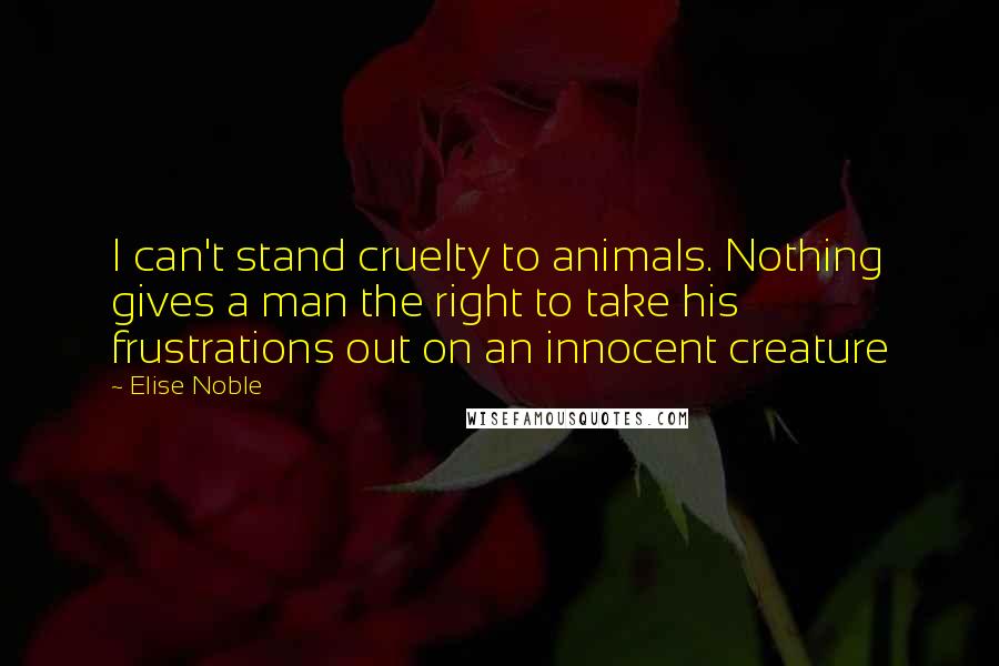 Elise Noble Quotes: I can't stand cruelty to animals. Nothing gives a man the right to take his frustrations out on an innocent creature