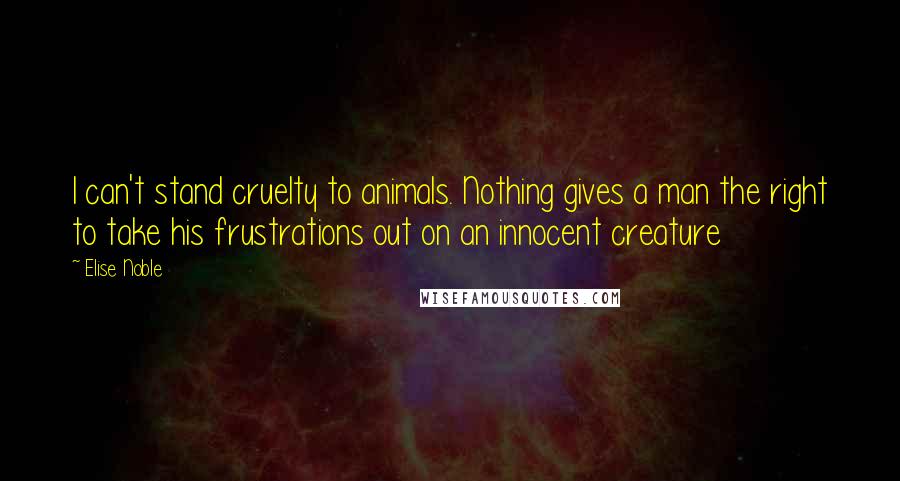 Elise Noble Quotes: I can't stand cruelty to animals. Nothing gives a man the right to take his frustrations out on an innocent creature