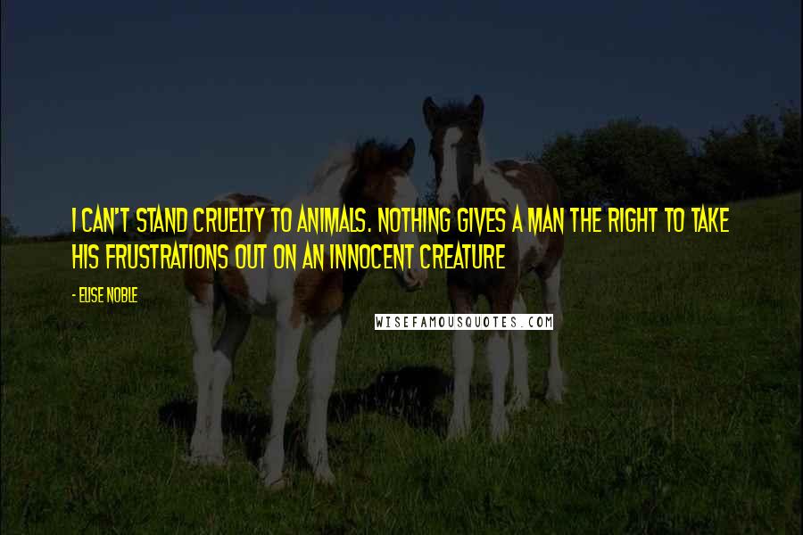 Elise Noble Quotes: I can't stand cruelty to animals. Nothing gives a man the right to take his frustrations out on an innocent creature