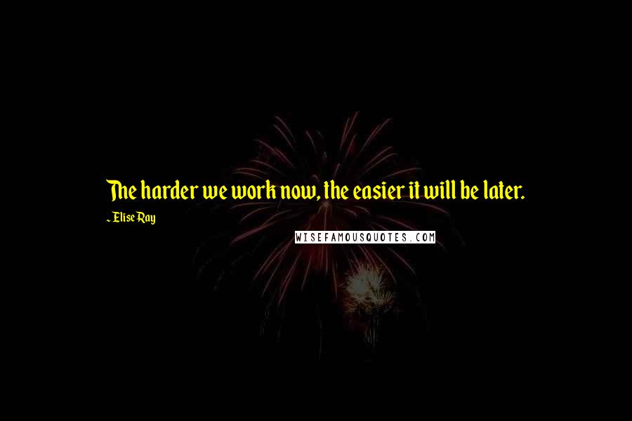 Elise Ray Quotes: The harder we work now, the easier it will be later.