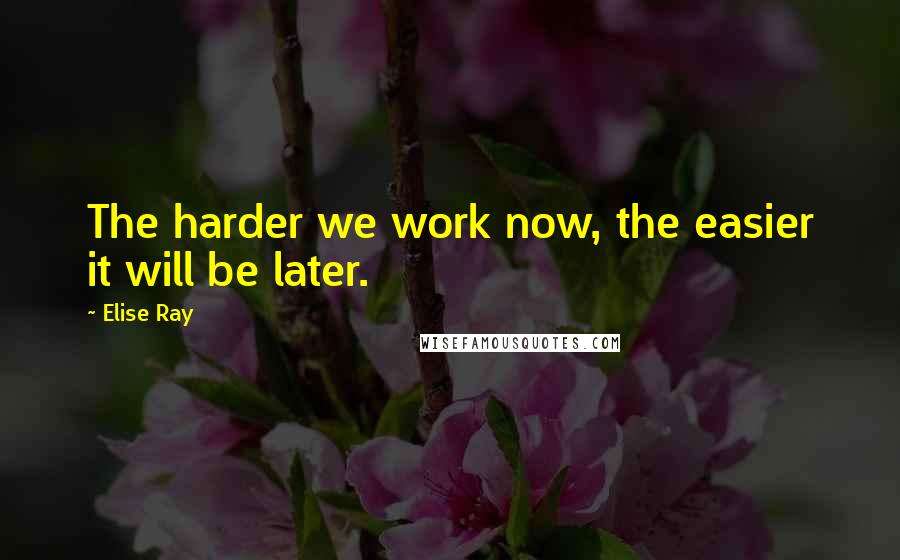 Elise Ray Quotes: The harder we work now, the easier it will be later.