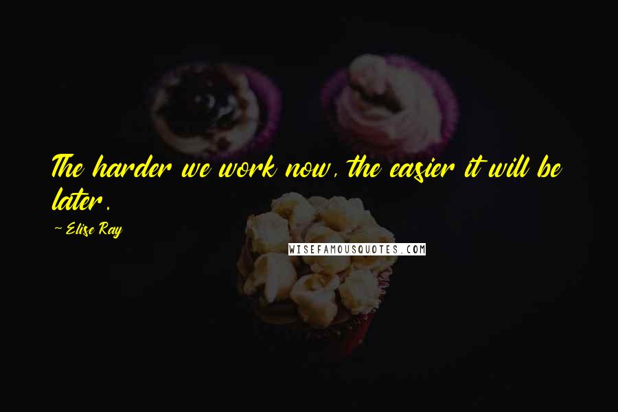 Elise Ray Quotes: The harder we work now, the easier it will be later.