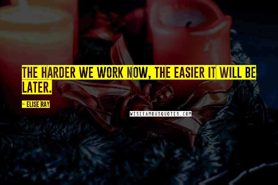 Elise Ray Quotes: The harder we work now, the easier it will be later.