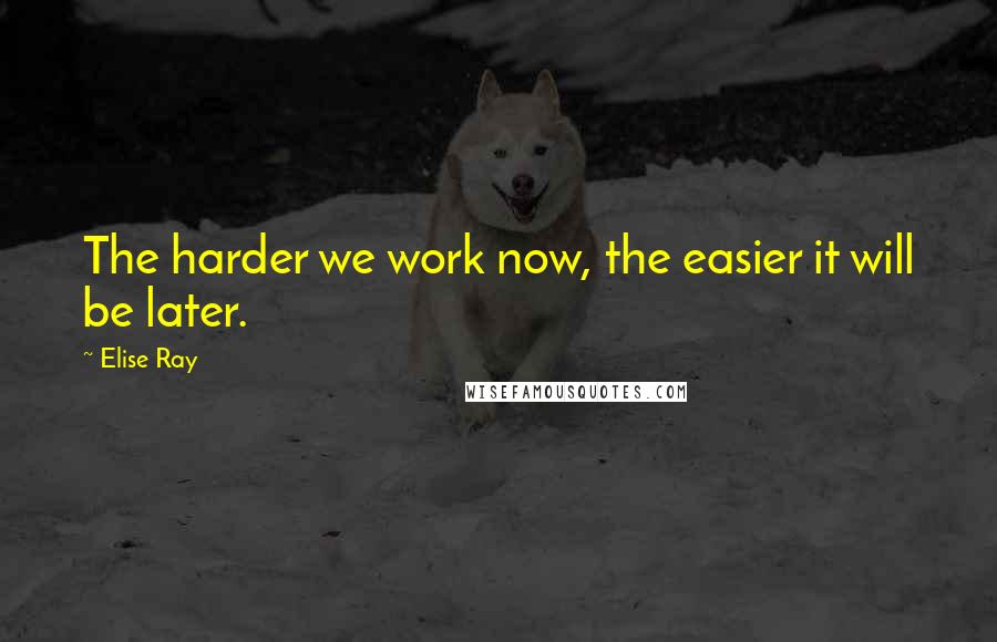 Elise Ray Quotes: The harder we work now, the easier it will be later.