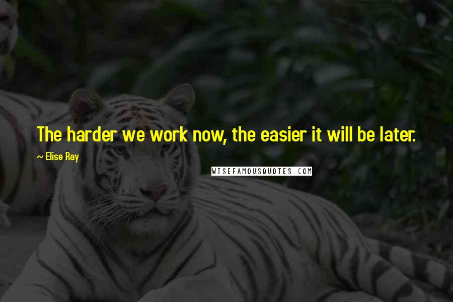 Elise Ray Quotes: The harder we work now, the easier it will be later.