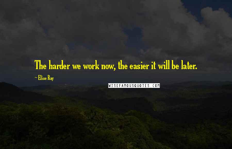 Elise Ray Quotes: The harder we work now, the easier it will be later.