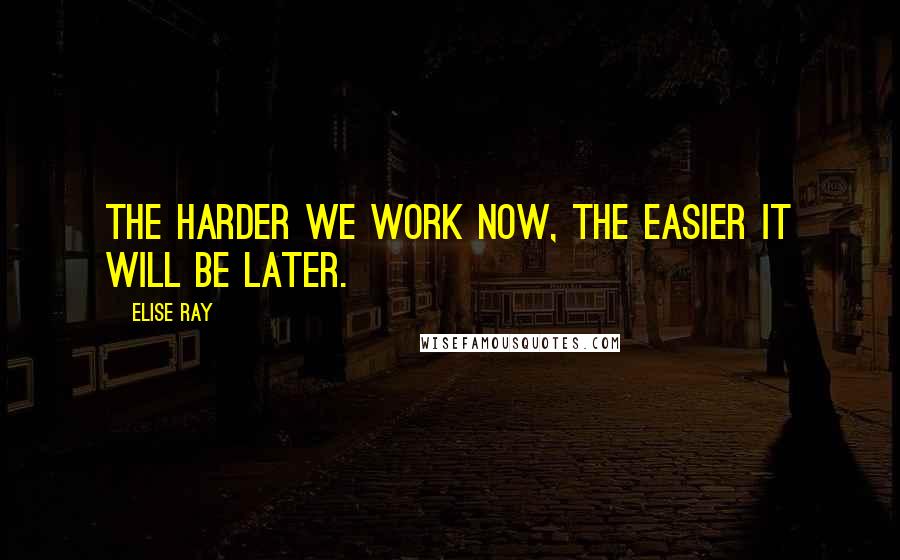 Elise Ray Quotes: The harder we work now, the easier it will be later.