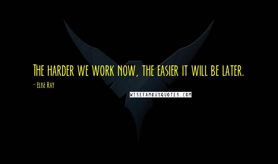 Elise Ray Quotes: The harder we work now, the easier it will be later.