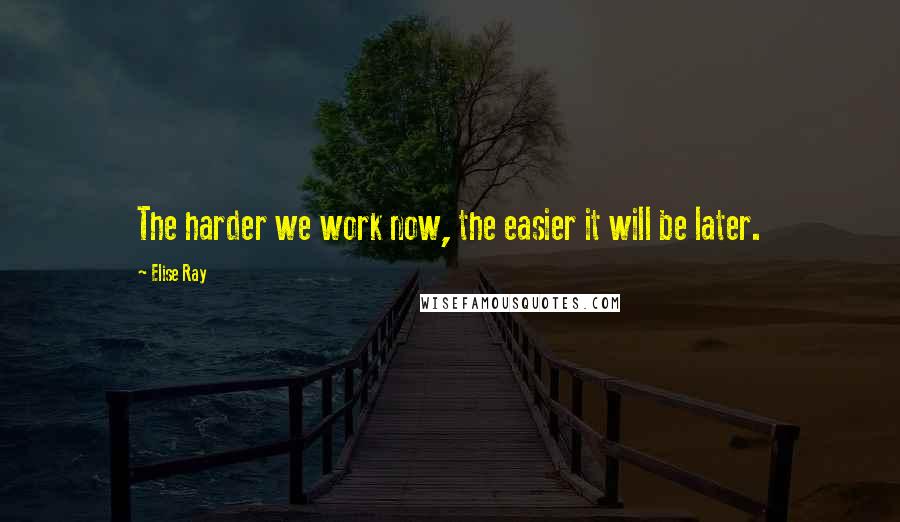 Elise Ray Quotes: The harder we work now, the easier it will be later.