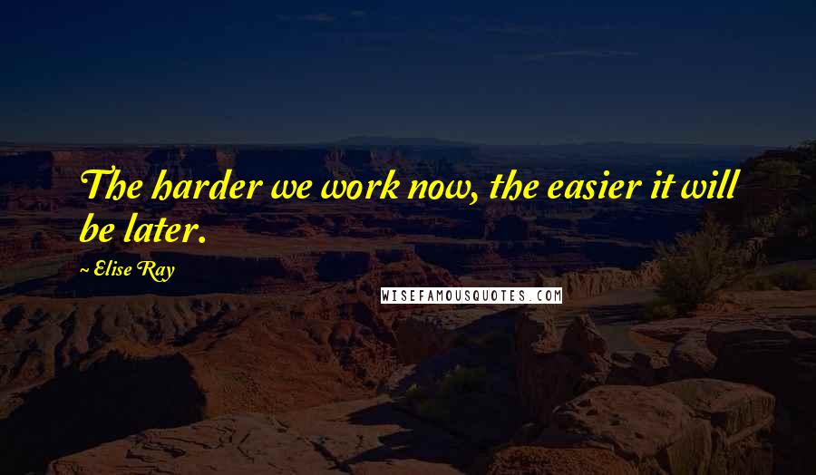 Elise Ray Quotes: The harder we work now, the easier it will be later.