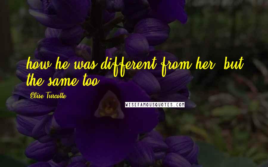 Elise Turcotte Quotes: how he was different from her, but the same too.