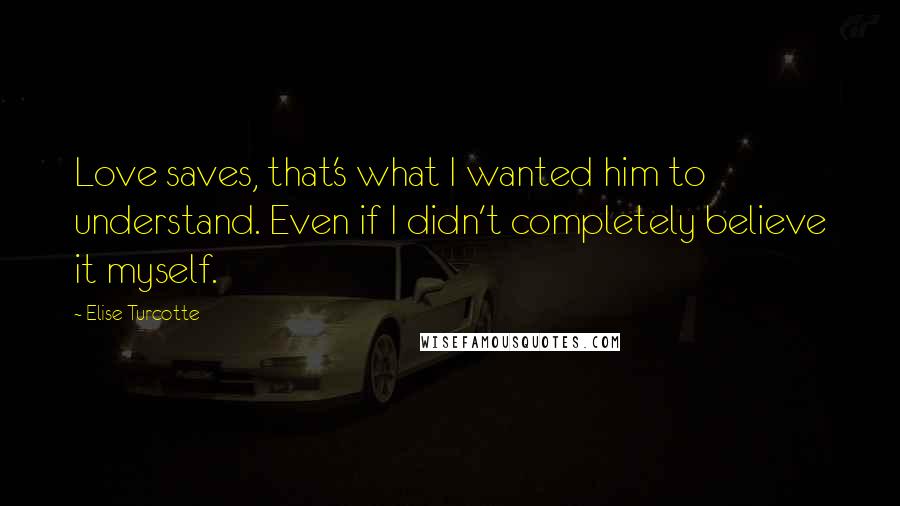 Elise Turcotte Quotes: Love saves, that's what I wanted him to understand. Even if I didn't completely believe it myself.