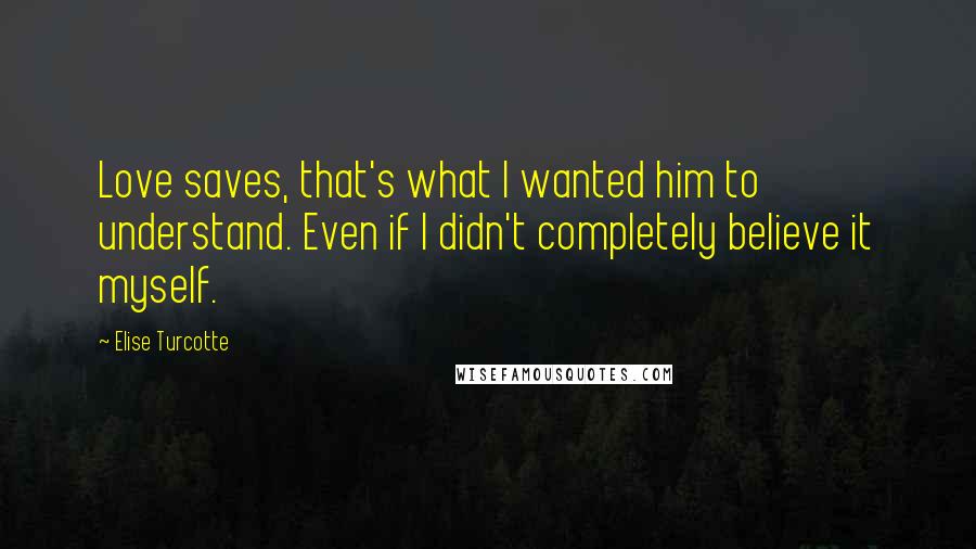 Elise Turcotte Quotes: Love saves, that's what I wanted him to understand. Even if I didn't completely believe it myself.