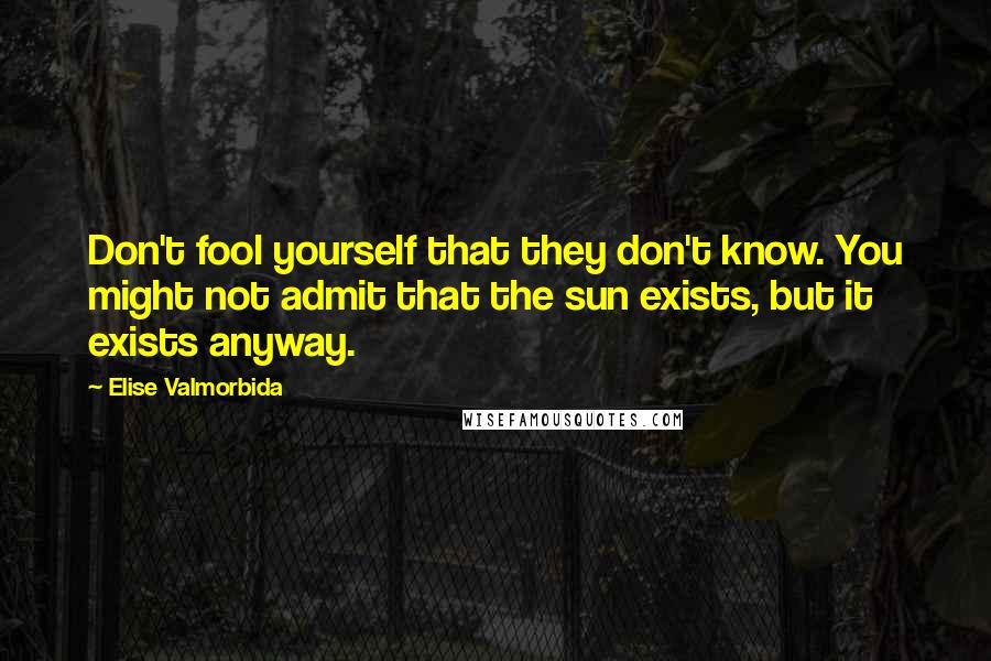 Elise Valmorbida Quotes: Don't fool yourself that they don't know. You might not admit that the sun exists, but it exists anyway.