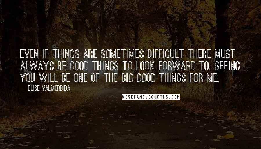 Elise Valmorbida Quotes: Even if things are sometimes difficult there must always be good things to look forward to. Seeing you will be one of the big good things for me.