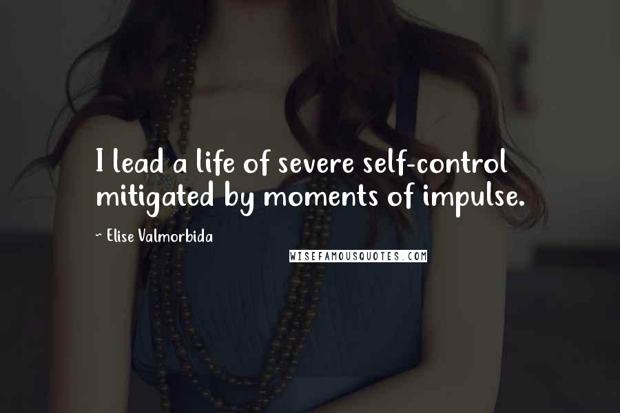 Elise Valmorbida Quotes: I lead a life of severe self-control mitigated by moments of impulse.