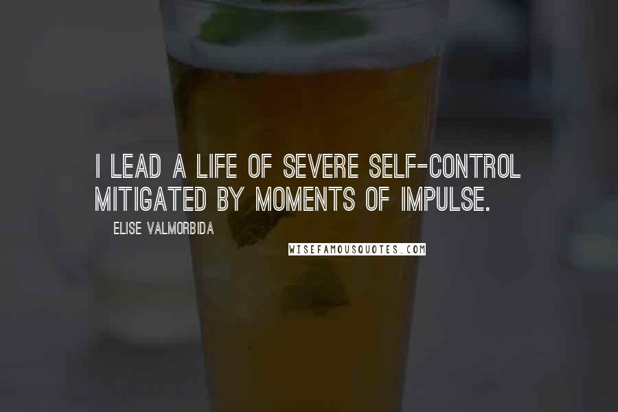 Elise Valmorbida Quotes: I lead a life of severe self-control mitigated by moments of impulse.