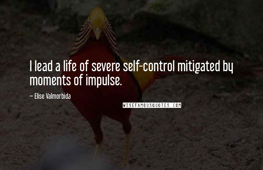 Elise Valmorbida Quotes: I lead a life of severe self-control mitigated by moments of impulse.