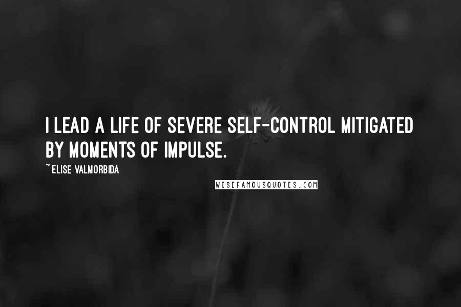 Elise Valmorbida Quotes: I lead a life of severe self-control mitigated by moments of impulse.