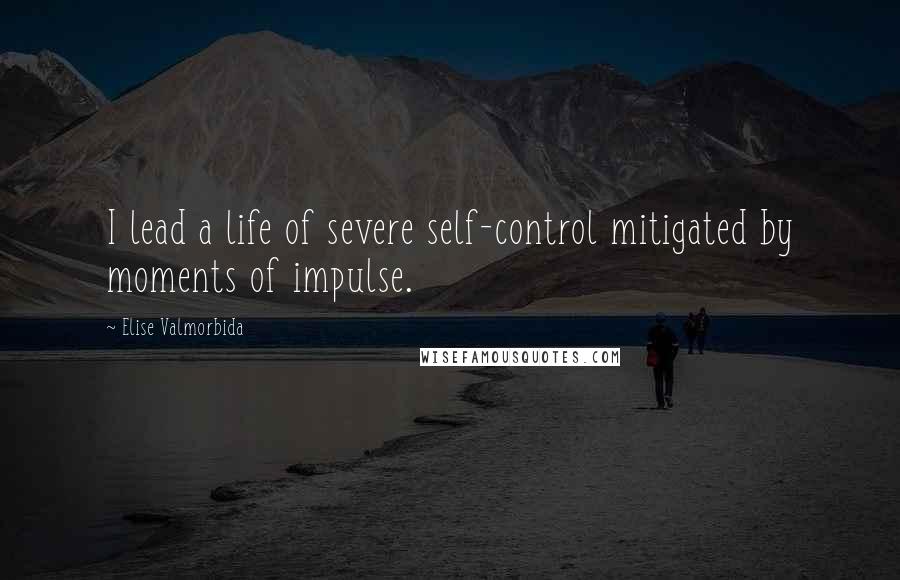 Elise Valmorbida Quotes: I lead a life of severe self-control mitigated by moments of impulse.