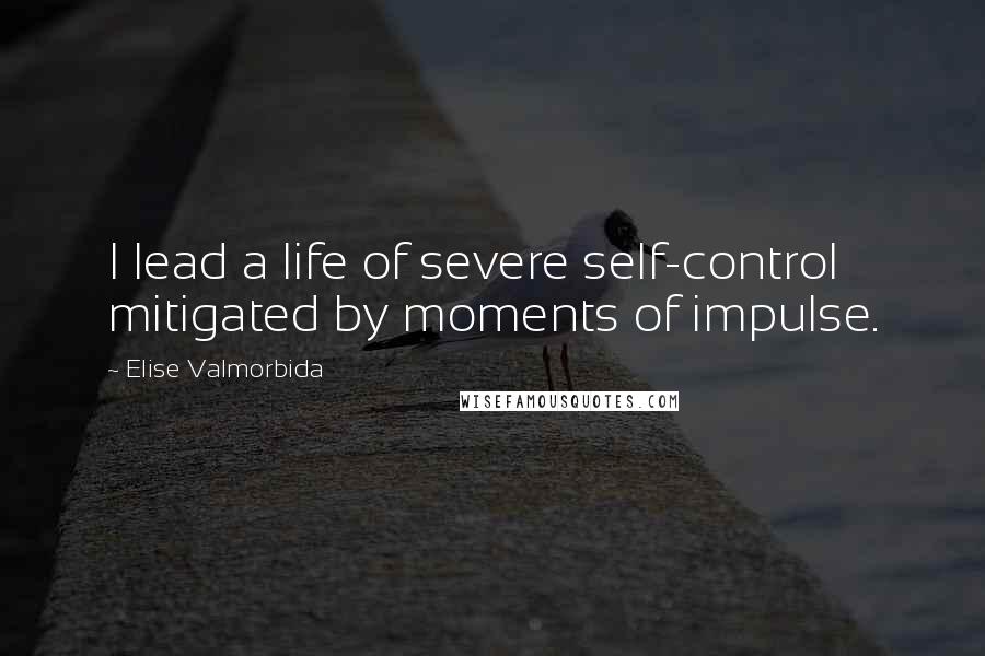 Elise Valmorbida Quotes: I lead a life of severe self-control mitigated by moments of impulse.