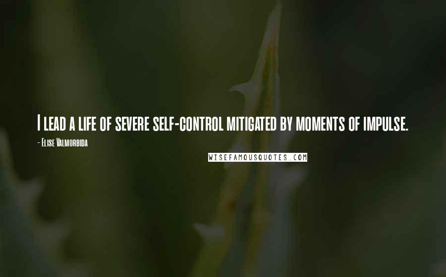 Elise Valmorbida Quotes: I lead a life of severe self-control mitigated by moments of impulse.