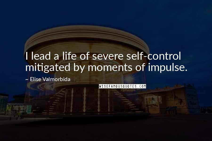 Elise Valmorbida Quotes: I lead a life of severe self-control mitigated by moments of impulse.