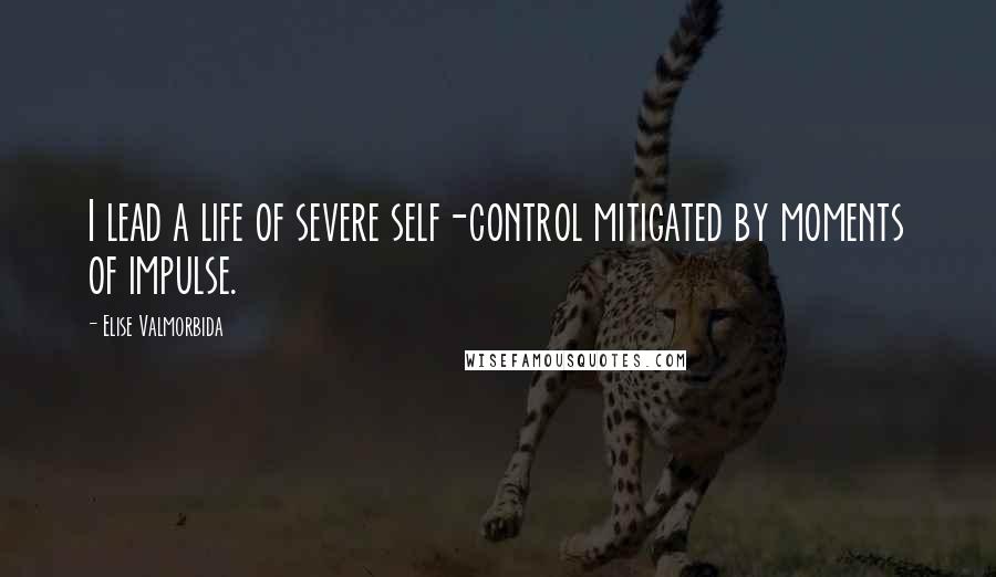 Elise Valmorbida Quotes: I lead a life of severe self-control mitigated by moments of impulse.