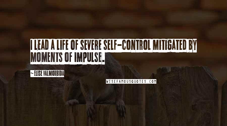 Elise Valmorbida Quotes: I lead a life of severe self-control mitigated by moments of impulse.