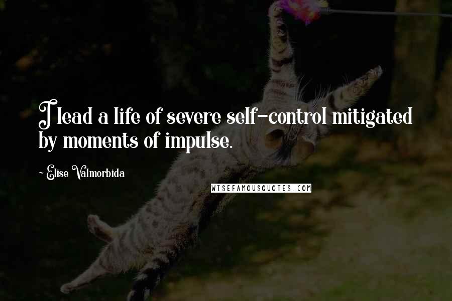 Elise Valmorbida Quotes: I lead a life of severe self-control mitigated by moments of impulse.