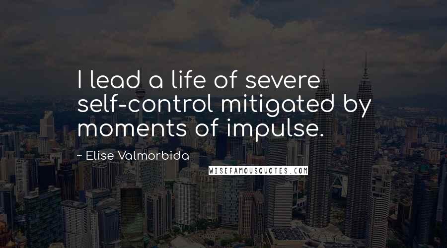 Elise Valmorbida Quotes: I lead a life of severe self-control mitigated by moments of impulse.