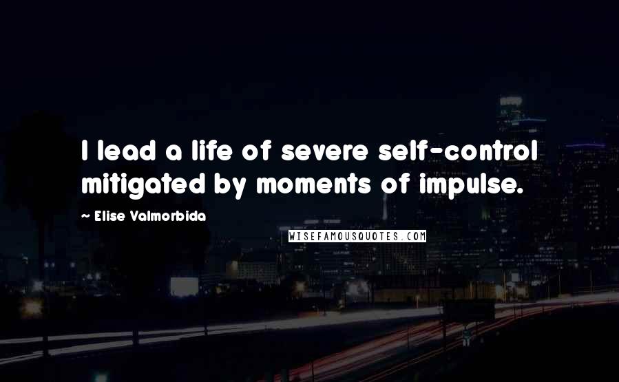 Elise Valmorbida Quotes: I lead a life of severe self-control mitigated by moments of impulse.