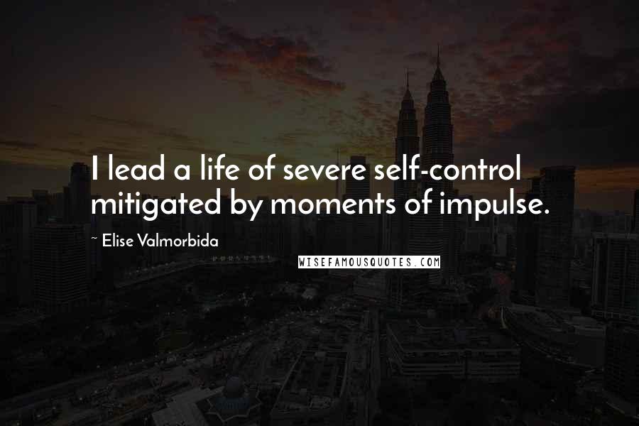 Elise Valmorbida Quotes: I lead a life of severe self-control mitigated by moments of impulse.