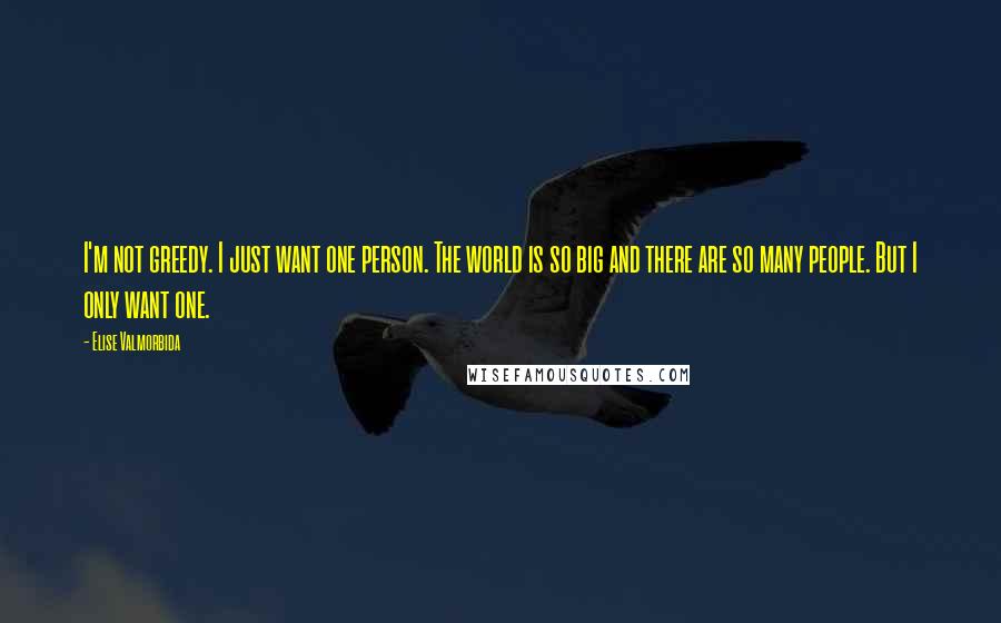 Elise Valmorbida Quotes: I'm not greedy. I just want one person. The world is so big and there are so many people. But I only want one.