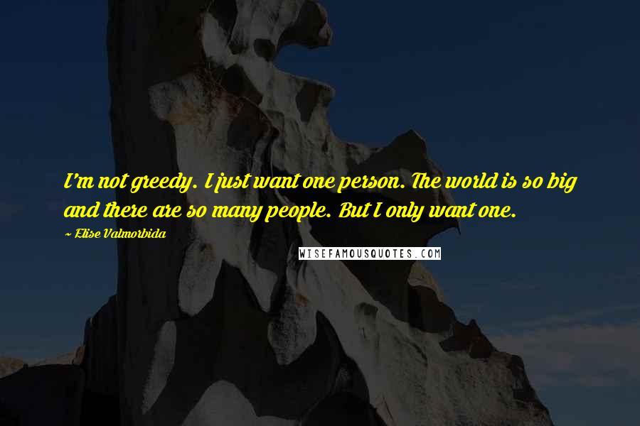 Elise Valmorbida Quotes: I'm not greedy. I just want one person. The world is so big and there are so many people. But I only want one.