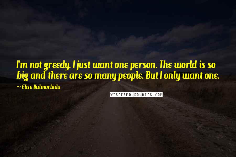 Elise Valmorbida Quotes: I'm not greedy. I just want one person. The world is so big and there are so many people. But I only want one.
