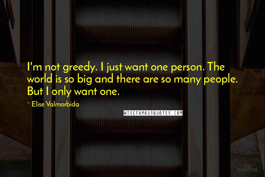 Elise Valmorbida Quotes: I'm not greedy. I just want one person. The world is so big and there are so many people. But I only want one.