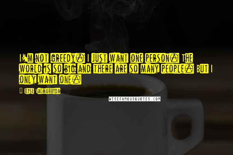 Elise Valmorbida Quotes: I'm not greedy. I just want one person. The world is so big and there are so many people. But I only want one.