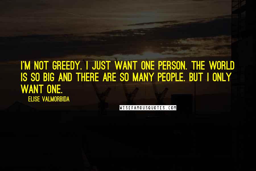 Elise Valmorbida Quotes: I'm not greedy. I just want one person. The world is so big and there are so many people. But I only want one.