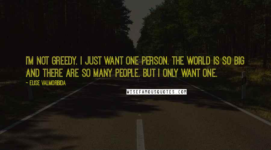 Elise Valmorbida Quotes: I'm not greedy. I just want one person. The world is so big and there are so many people. But I only want one.