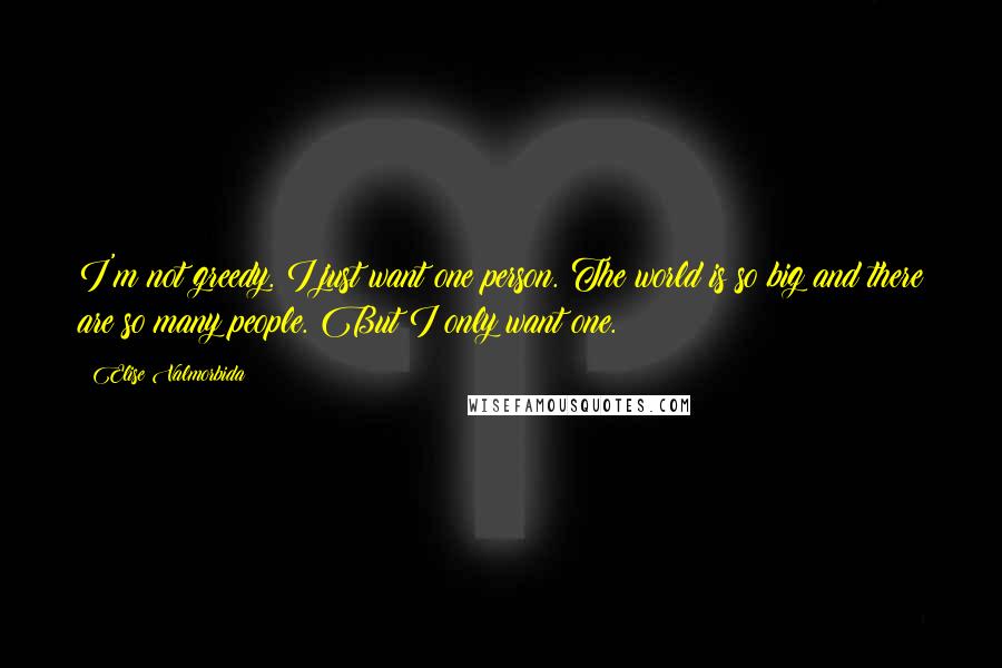 Elise Valmorbida Quotes: I'm not greedy. I just want one person. The world is so big and there are so many people. But I only want one.