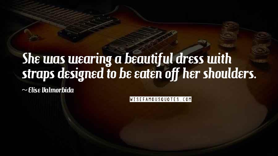 Elise Valmorbida Quotes: She was wearing a beautiful dress with straps designed to be eaten off her shoulders.