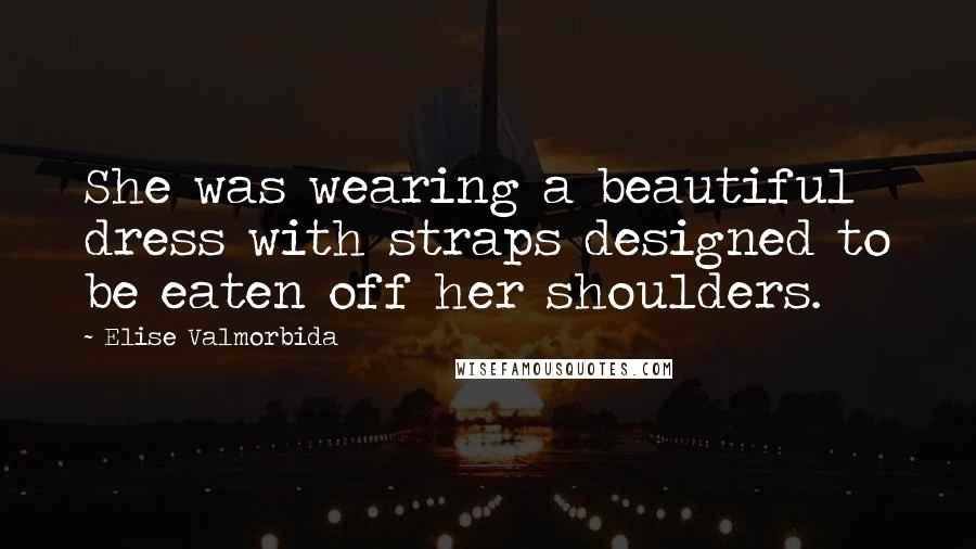 Elise Valmorbida Quotes: She was wearing a beautiful dress with straps designed to be eaten off her shoulders.