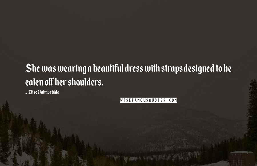 Elise Valmorbida Quotes: She was wearing a beautiful dress with straps designed to be eaten off her shoulders.