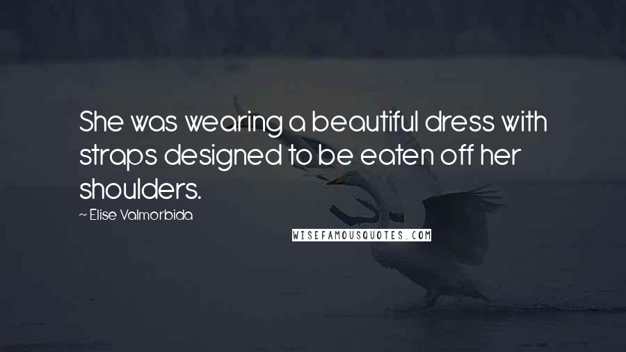Elise Valmorbida Quotes: She was wearing a beautiful dress with straps designed to be eaten off her shoulders.