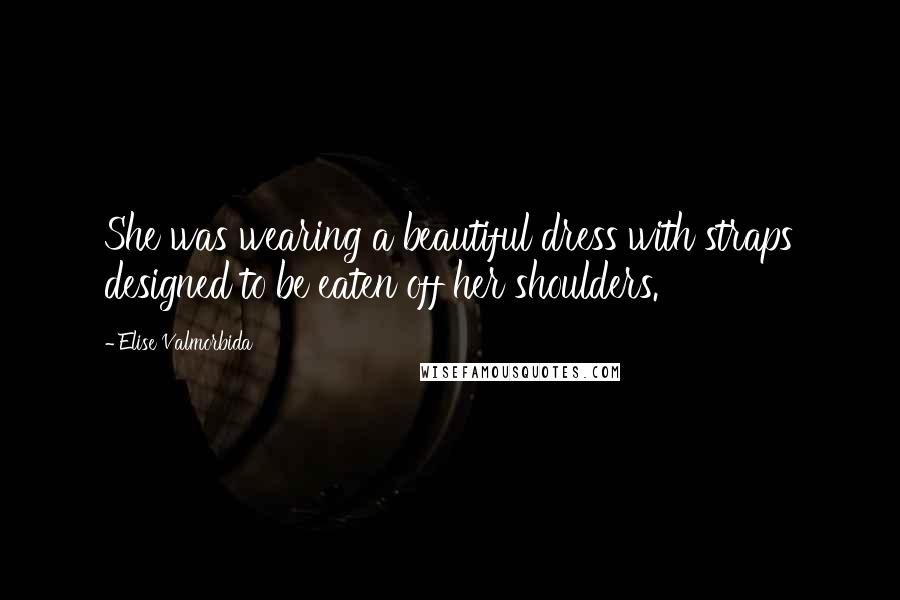 Elise Valmorbida Quotes: She was wearing a beautiful dress with straps designed to be eaten off her shoulders.