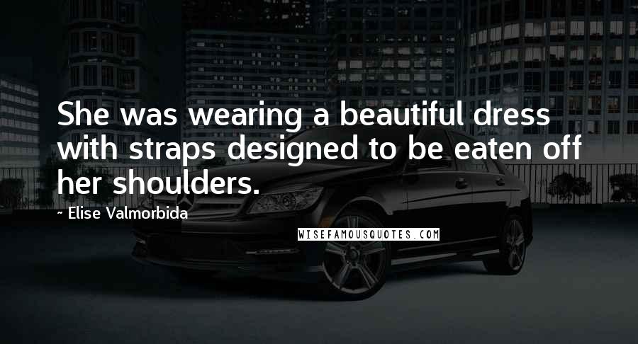 Elise Valmorbida Quotes: She was wearing a beautiful dress with straps designed to be eaten off her shoulders.