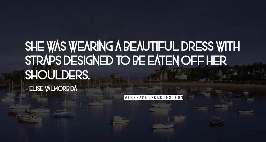 Elise Valmorbida Quotes: She was wearing a beautiful dress with straps designed to be eaten off her shoulders.